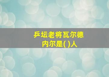 乒坛老将瓦尔德内尔是( )人